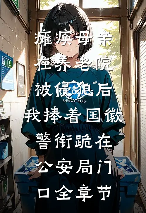 瘫痪母亲在养老院被侵犯后，我捧着国徽警衔跪在公安局门口全章节