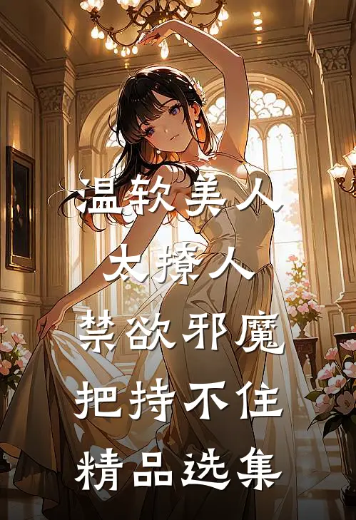 温软美人太撩人，禁欲邪魔把持不住精品选集