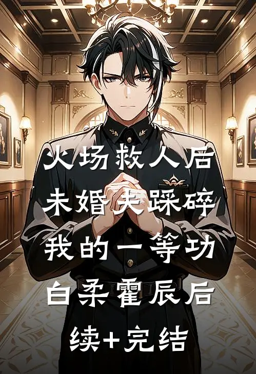 火场救人后，未婚夫踩碎我的一等功白柔霍辰后续+完结