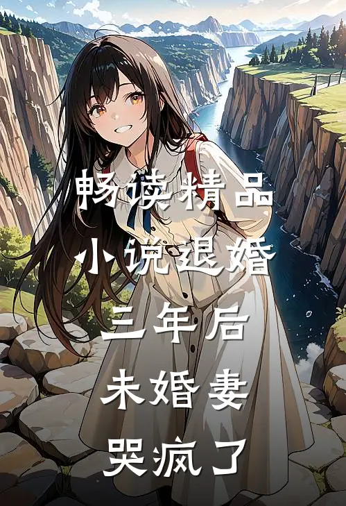 畅读精品小说退婚三年后，未婚妻哭疯了