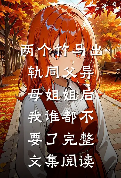 两个竹马出轨同父异母姐姐后，我谁都不要了完整文集阅读