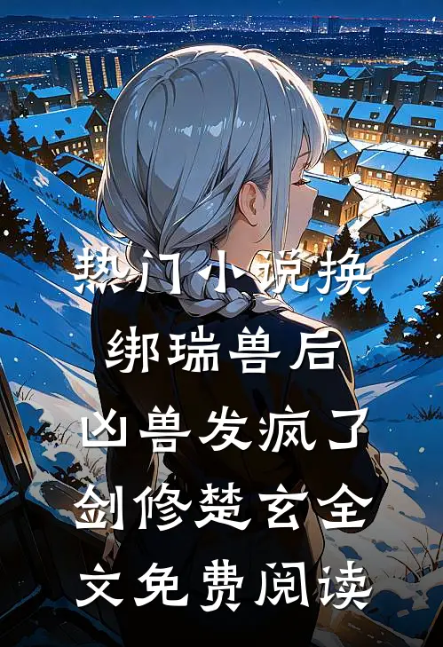 热门小说换绑瑞兽后，凶兽发疯了剑修楚玄全文免费阅读