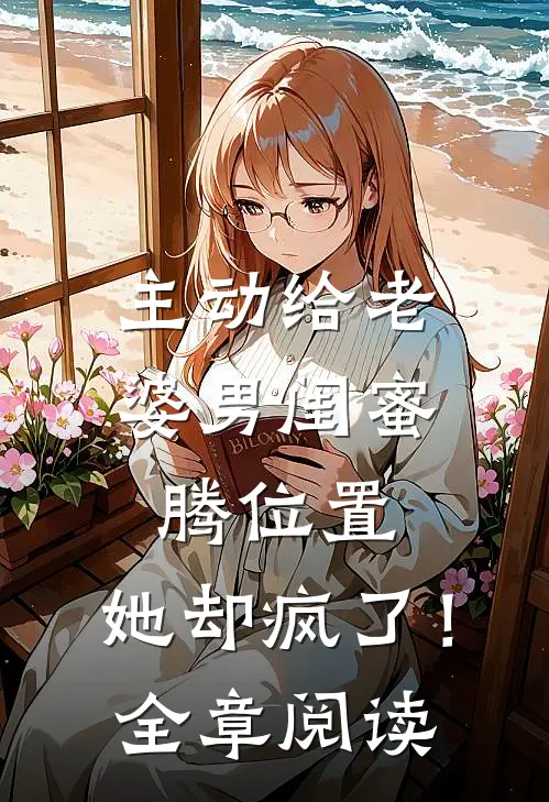 主动给老婆男闺蜜腾位置，她却疯了！全章阅读