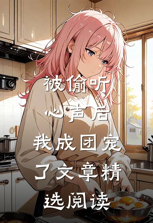 被偷听心声后，我成团宠了文章精选阅读
