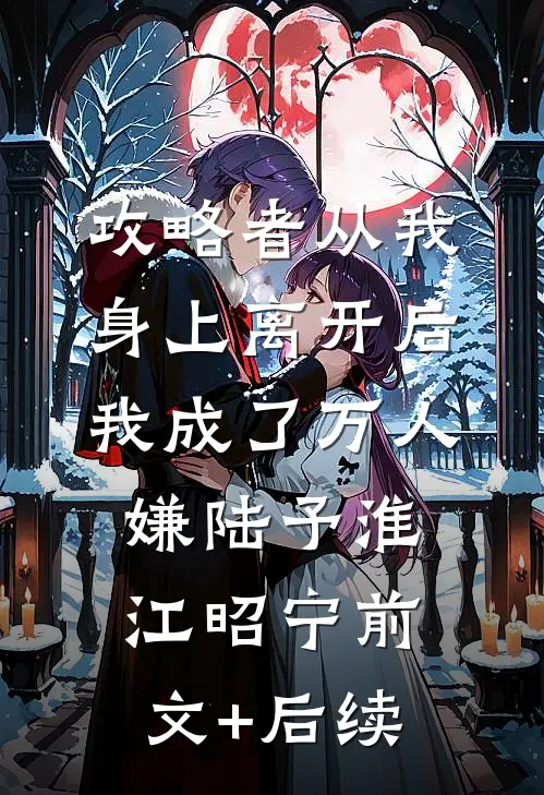 攻略者从我身上离开后，我成了万人嫌陆予淮江昭宁前文+后续
