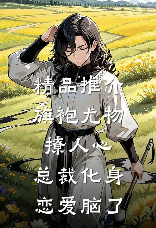 精品推介旗袍尤物撩人心，总裁化身恋爱脑了