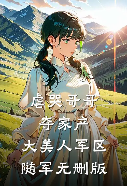 虐哭哥哥夺家产，大美人军区随军无删版