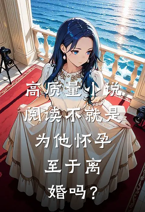高质量小说阅读不就是为他怀孕，至于离婚吗？