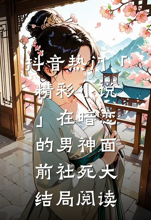 抖音热门「精彩小说」在暗恋的男神面前社死大结局阅读