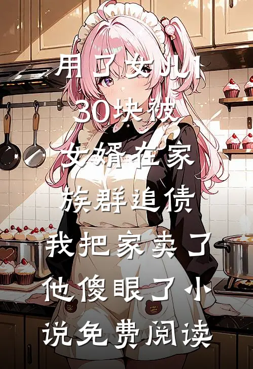用了女儿130块被女婿在家族群追债，我把家卖了他傻眼了小说免费阅读