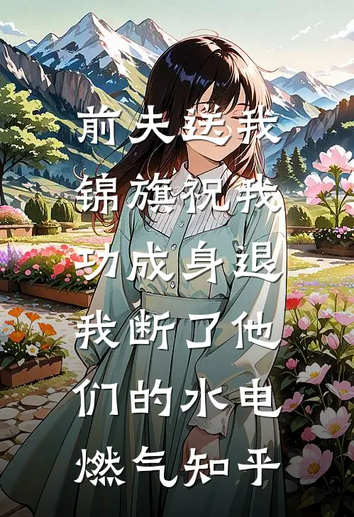 前夫送我锦旗祝我功成身退，我断了他们的水电燃气知乎