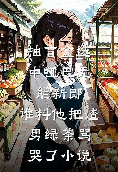 抽盲盒选中哑巴无能新郎，谁料他把渣男绿茶骂哭了小说