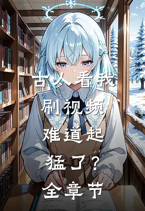古人看我刷视频：难道起猛了？全章节