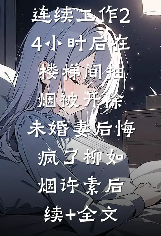 连续工作24小时后在楼梯间抽烟被开除，未婚妻后悔疯了柳如烟许素后续+全文