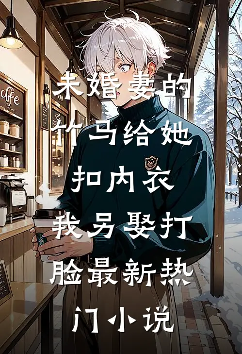 未婚妻的竹马给她扣内衣，我另娶打脸最新热门小说