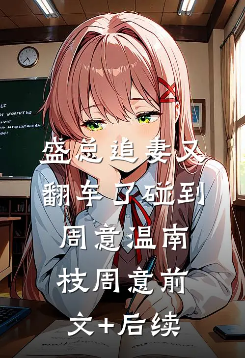 盛总追妻又翻车了-碰到周意温南枝周意前文+后续