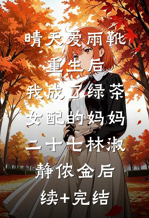 晴天爱雨靴：重生后，我成了绿茶女配的妈妈-二十七林淑静侬金后续+完结