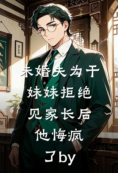 未婚夫为干妹妹拒绝见家长后，他悔疯了by