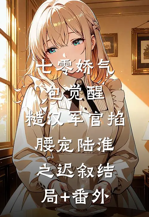 七零娇气包觉醒，糙汉军官掐腰宠陆淮之迟叙结局+番外