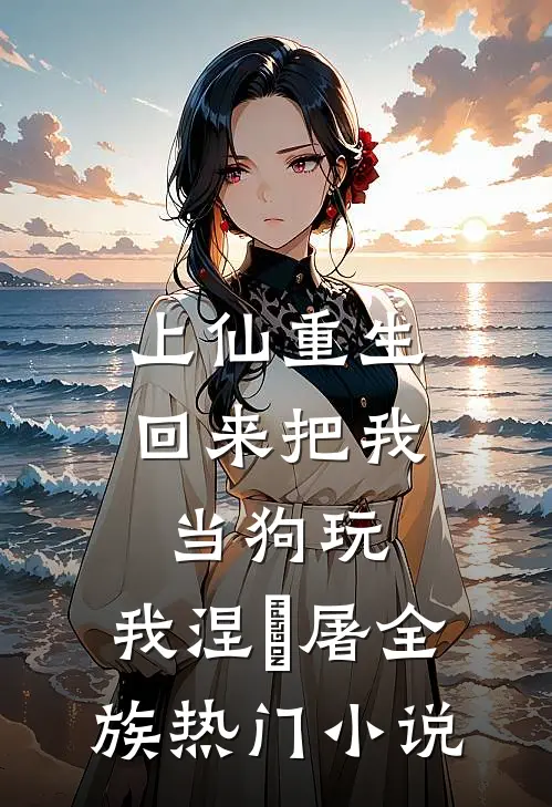 上仙重生回来把我当狗玩，我涅槃屠全族热门小说