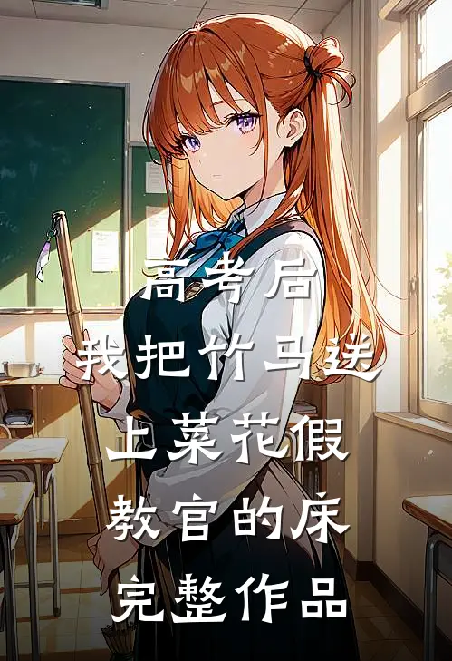 高考后，我把竹马送上菜花假教官的床完整作品