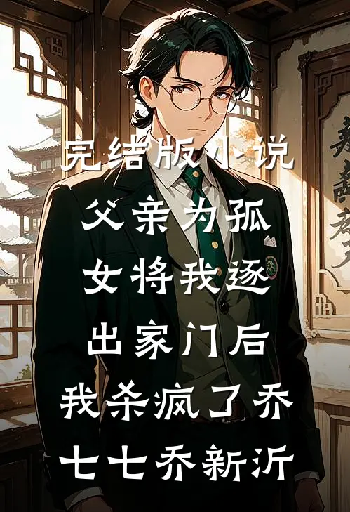 完结版小说父亲为孤女将我逐出家门后，我杀疯了乔七七乔新沂