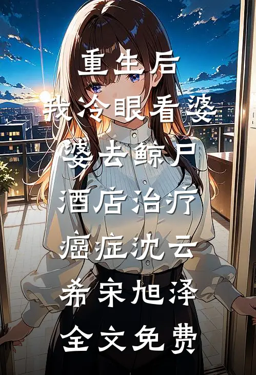 重生后，我冷眼看婆婆去鲸尸酒店治疗癌症沈云希宋旭泽全文免费