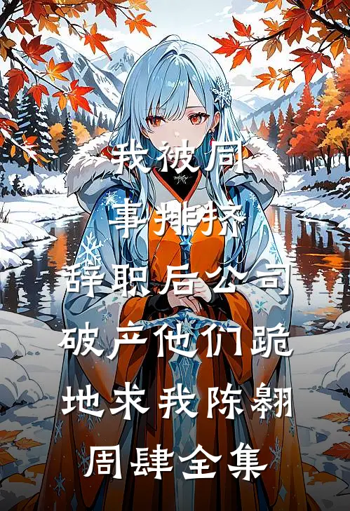我被同事排挤，辞职后公司破产他们跪地求我陈翱周肆全集