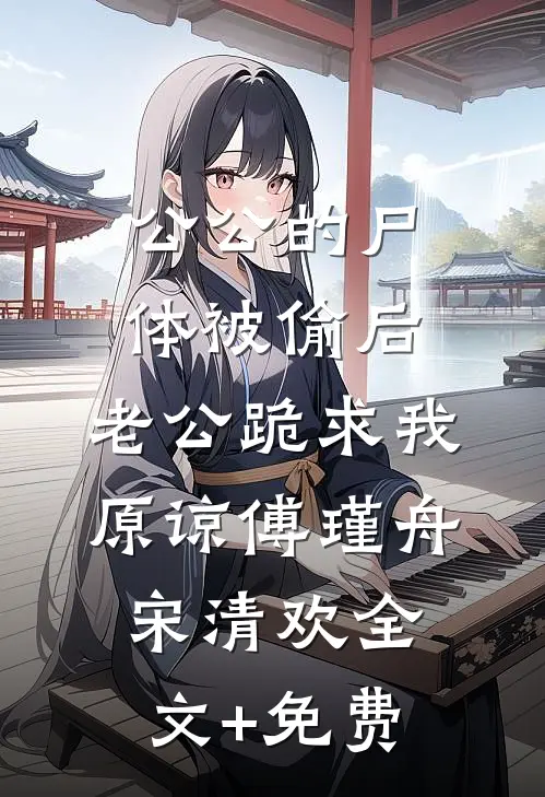 公公的尸体被偷后，老公跪求我原谅傅瑾舟宋清欢全文+免费