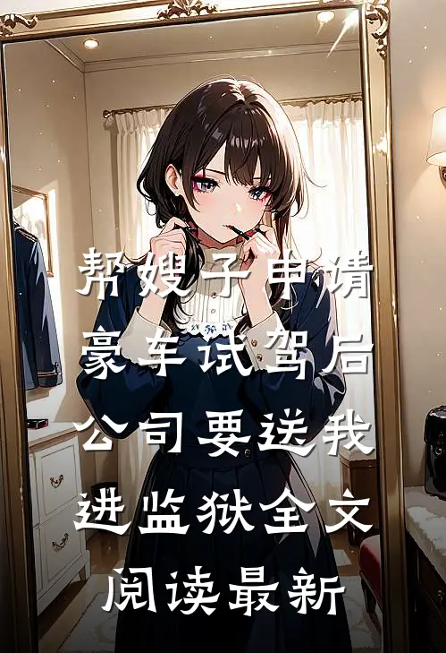 帮嫂子申请豪车试驾后，公司要送我进监狱全文阅读最新