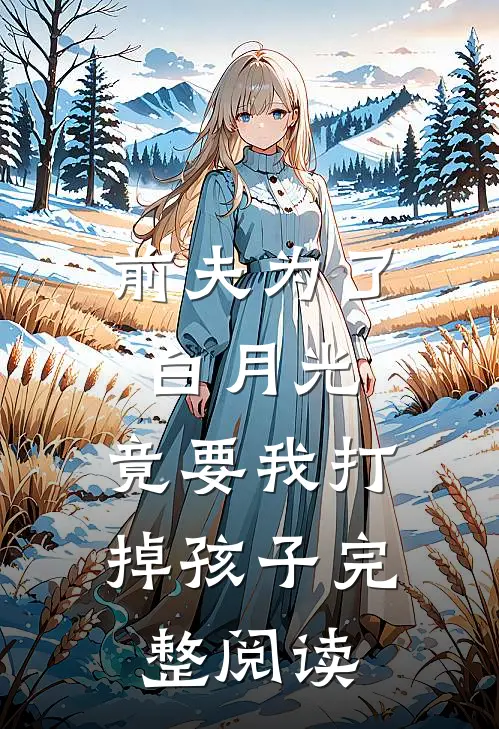 前夫为了白月光，竟要我打掉孩子完整阅读