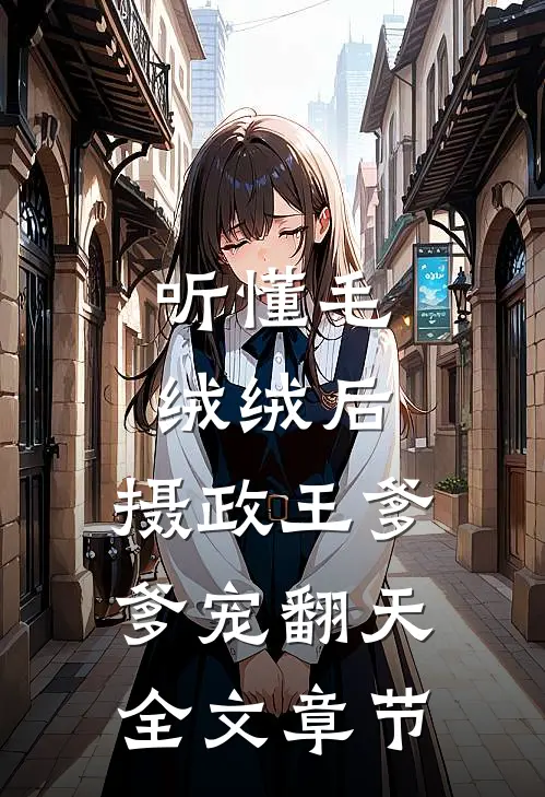 听懂毛绒绒后，摄政王爹爹宠翻天全文章节