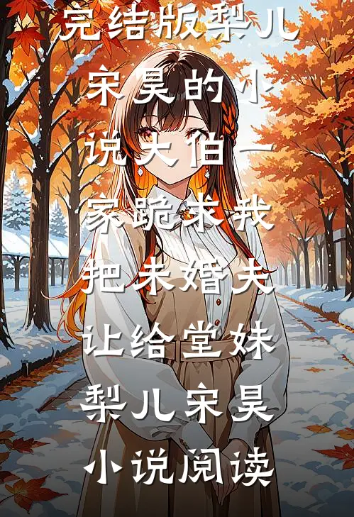 完结版梨儿宋昊的小说大伯一家跪求我把未婚夫让给堂妹梨儿宋昊小说阅读