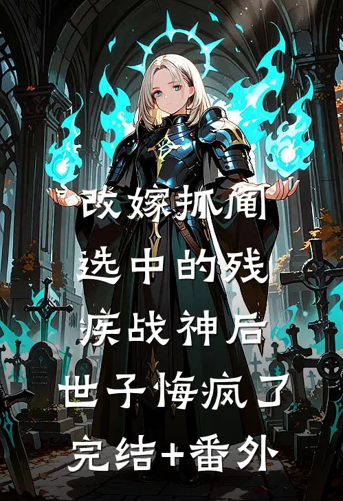 改嫁抓阄选中的残疾战神后，世子悔疯了完结+番外