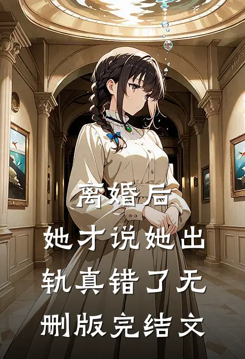 离婚后，她才说她出轨真错了无删版完结文