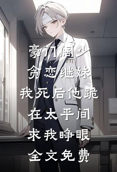 豪门阔少贪恋继妹，我死后他跪在太平间求我睁眼全文免费