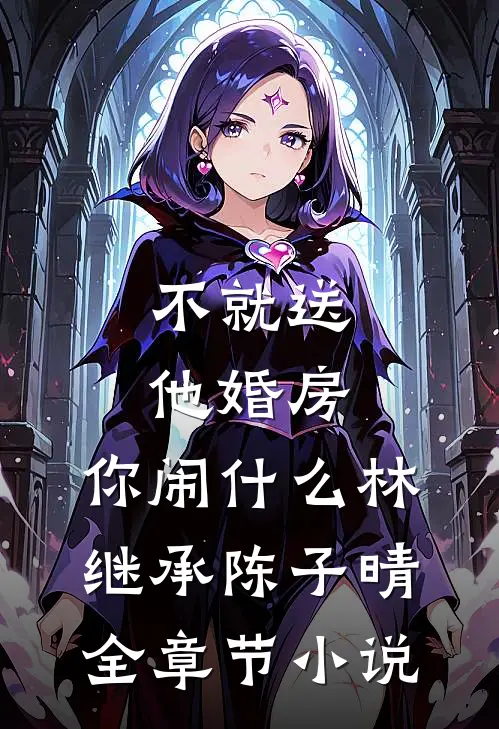 不就送他婚房，你闹什么林继承陈子晴全章节小说