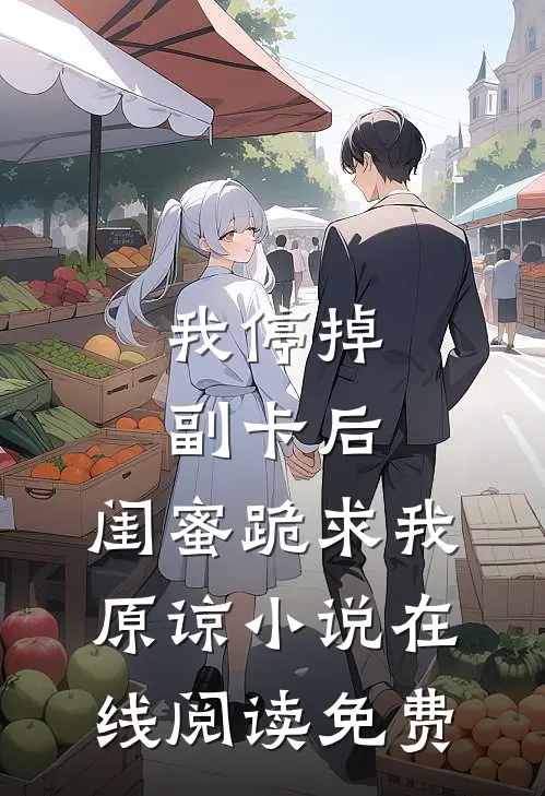 我停掉副卡后，闺蜜跪求我原谅小说在线阅读免费