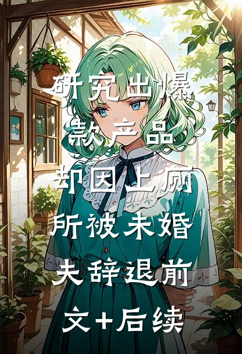 研究出爆款产品，却因上厕所被未婚夫辞退前文+后续
