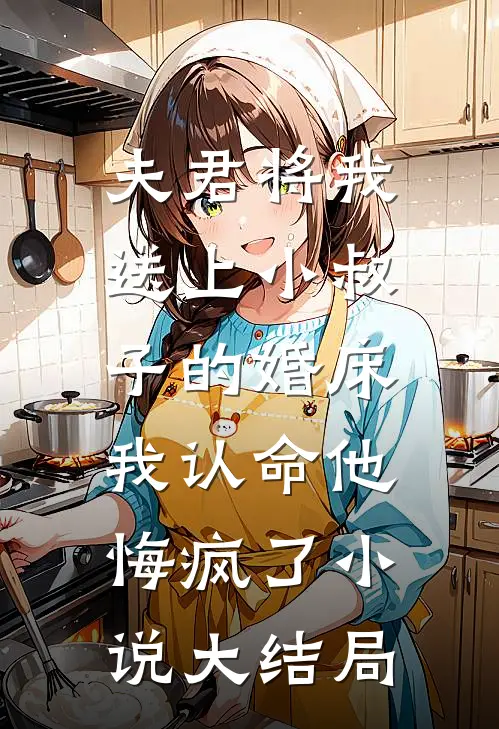 夫君将我送上小叔子的婚床，我认命他悔疯了小说大结局