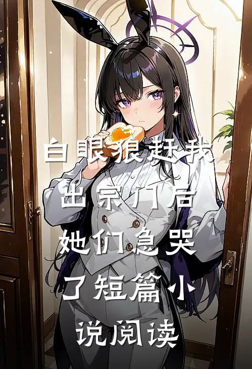 白眼狼赶我出宗门后，她们急哭了短篇小说阅读