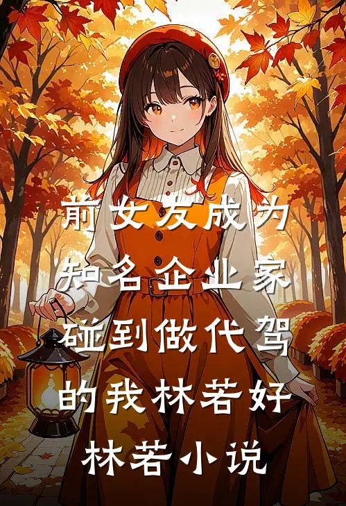 前女友成为知名企业家，碰到做代驾的我林若好林若小说