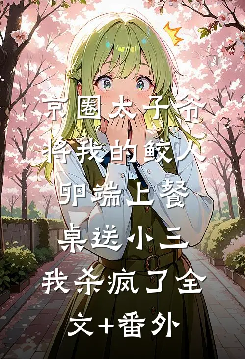京圈太子爷将我的鲛人卵端上餐桌送小三，我杀疯了全文+番外