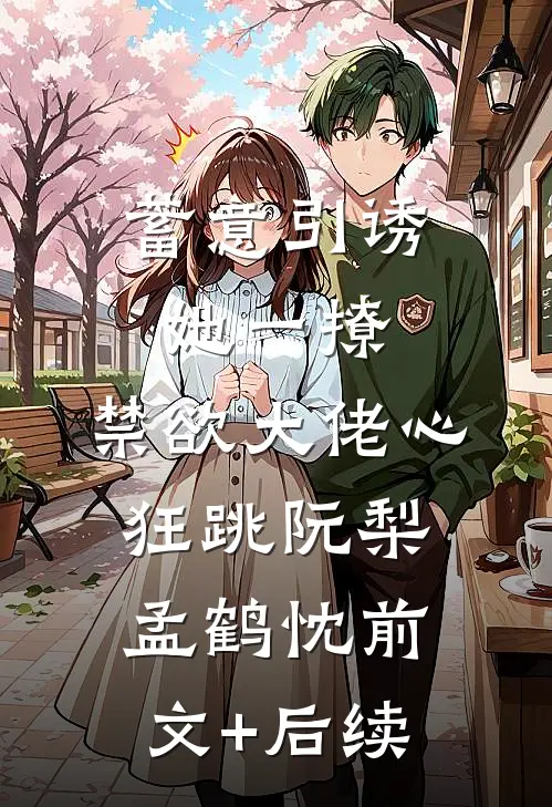蓄意引诱，她一撩，禁欲大佬心狂跳阮梨孟鹤忱前文+后续