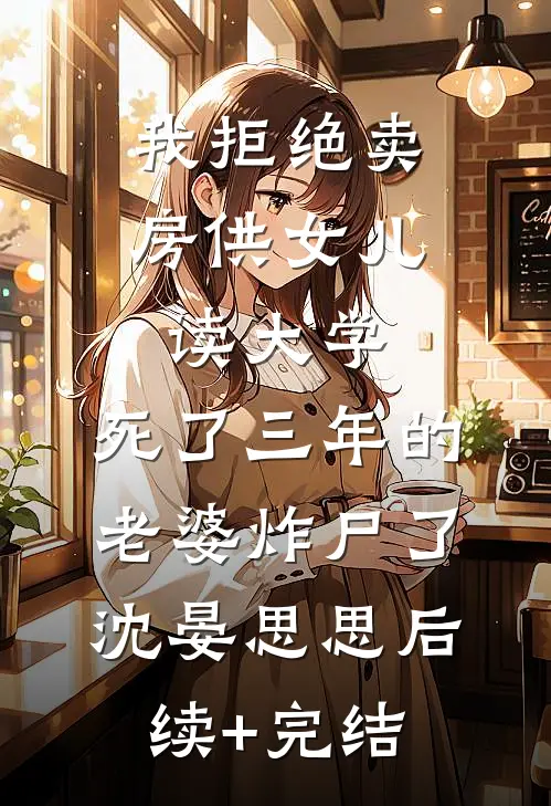 我拒绝卖房供女儿读大学，死了三年的老婆炸尸了沈晏思思后续+完结