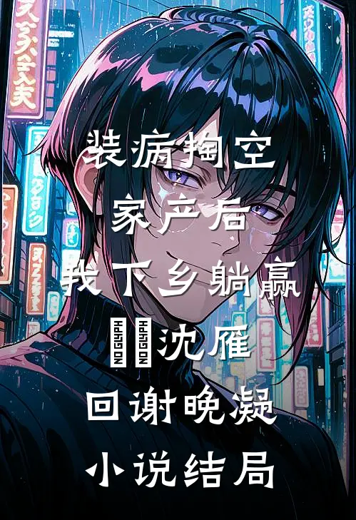 装病掏空家产后，我下乡躺赢​​沈雁回谢晚凝小说结局