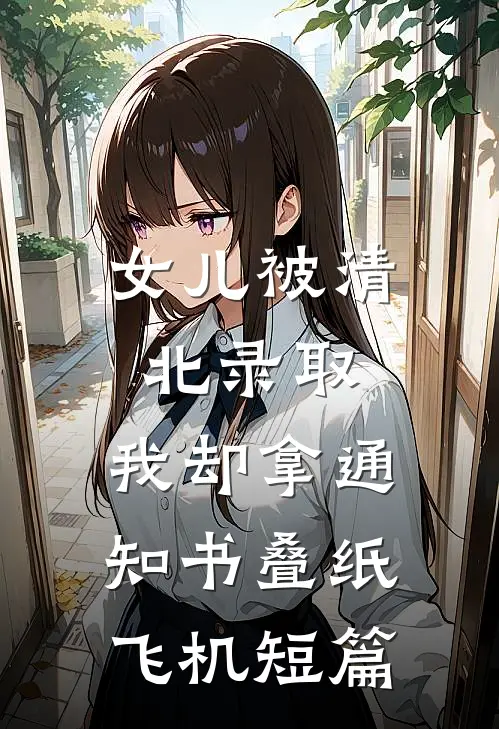 女儿被清北录取，我却拿通知书叠纸飞机短篇