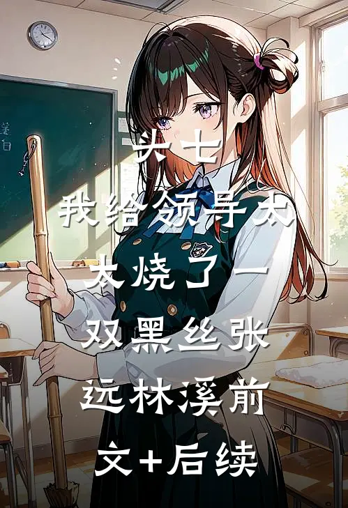头七，我给领导太太烧了一双黑丝张远林溪前文+后续