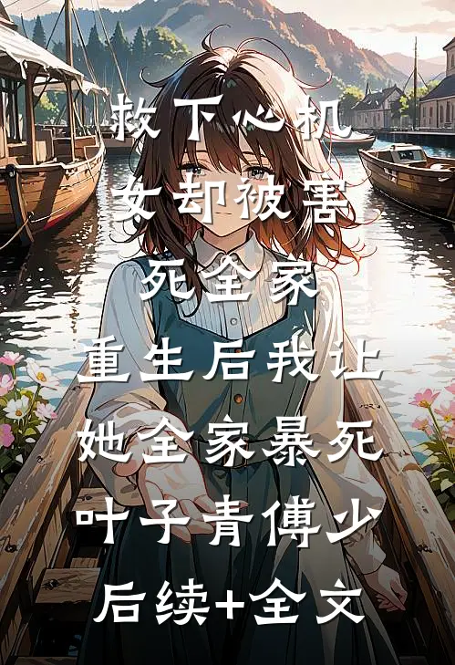 救下心机女却被害死全家，重生后我让她全家暴死叶子青傅少后续+全文