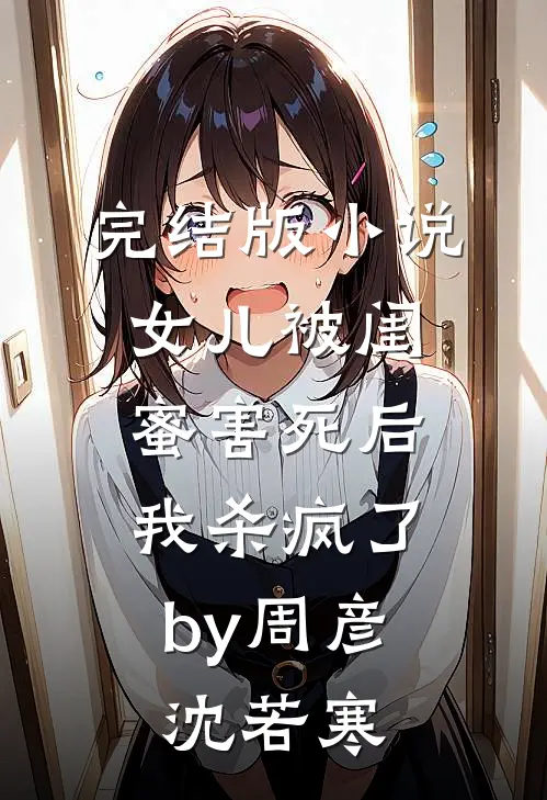完结版小说女儿被闺蜜害死后，我杀疯了by周彦沈若寒